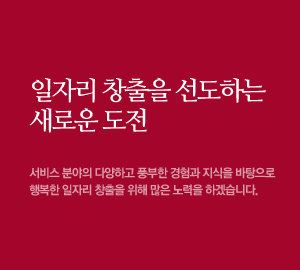 일자리 창출을 선도하는 새로운 얼굴 서비스분야의 다양하고 풍부한 경험과 지식을 바탕으로 행복한 일자리 창출을 위해 많은 노력을 하겠습니다.